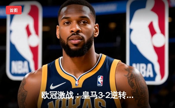 欧冠激战：皇马3-2逆转拜仁，本泽马加时绝杀助队挺进决赛