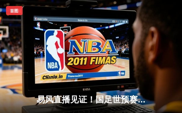 易风直播见证！国足世预赛逆转泰国，武磊点射+韦世豪世界波闪耀