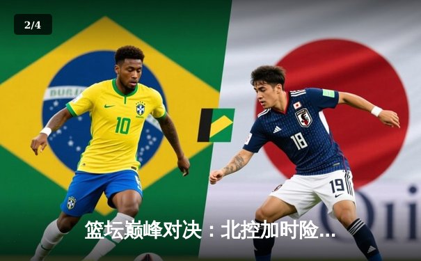 篮坛巅峰对决：北控加时险胜广东，廖三宁31分率队创历史 - 2