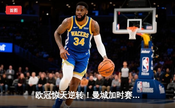 欧冠惊天逆转！曼城加时赛3-2淘汰拜仁 哈兰德独中两元创纪录