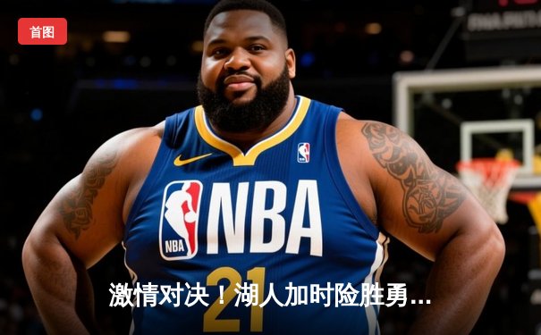 激情对决！湖人加时险胜勇士，詹姆斯三双定乾坤