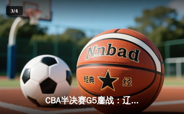 CBA半决赛G5鏖战：辽宁逆转广东晋级总决赛，赵继伟末节爆发定乾坤 - 3
