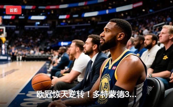 欧冠惊天逆转！多特蒙德3-2绝杀巴黎，哈兰德双响导演奇迹之夜