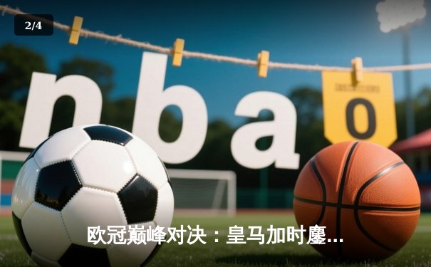 欧冠巅峰对决：皇马加时鏖战3-2逆转拜仁，维尼修斯双响定江山 - 2