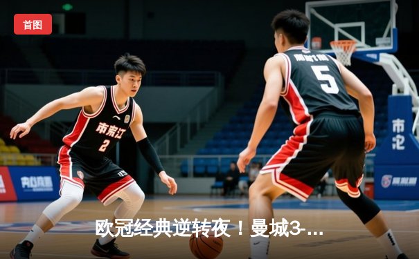 欧冠经典逆转夜！曼城3-2绝杀拜仁，哈兰德双响创纪录