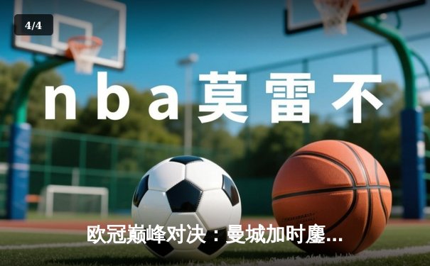 欧冠巅峰对决：曼城加时鏖战险胜皇马，哈兰德双响定江山 - 4