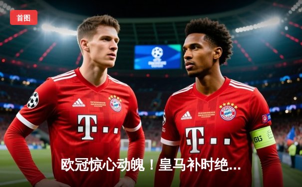 欧冠惊心动魄！皇马补时绝平曼城，维尼修斯传射建功瓜帅战术博弈棋差一招