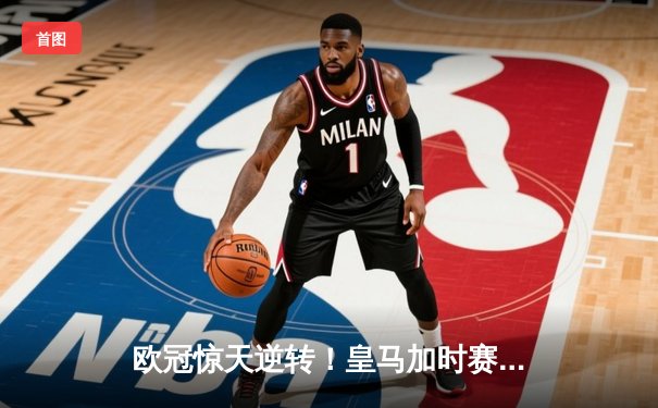 欧冠惊天逆转！皇马加时赛3-2绝杀拜仁，维尼修斯造两球巴尔韦德定乾坤