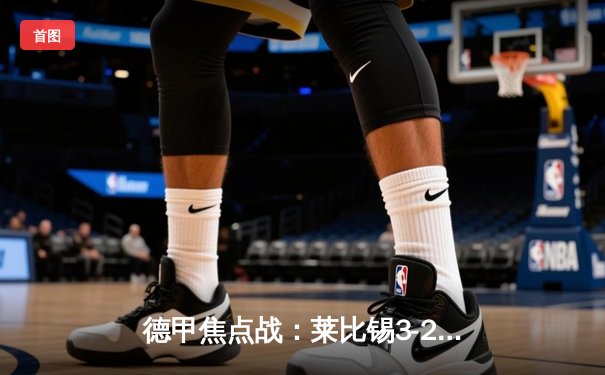 德甲焦点战：莱比锡3-2逆转多特蒙德，奥尔莫帽子戏法导演惊天逆转