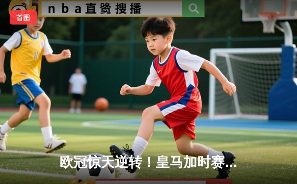 欧冠惊天逆转！皇马加时赛3-2绝杀拜仁，维尼修斯双响封王