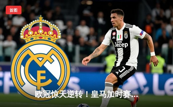欧冠惊天逆转！皇马加时赛3-2绝杀拜仁，维尼修斯双响封王