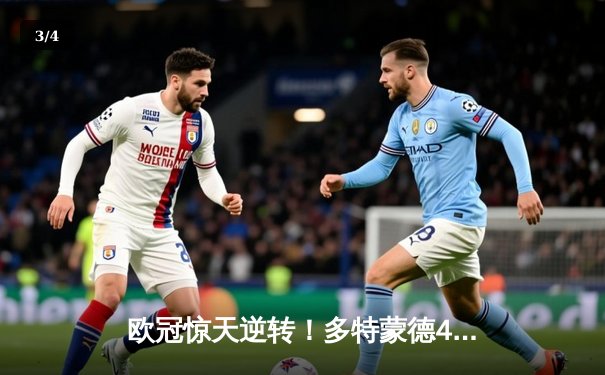 欧冠惊天逆转！多特蒙德4-2马竞，菲尔克鲁格制胜球点燃威斯特法伦 - 3