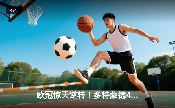 欧冠惊天逆转！多特蒙德4-2淘汰巴黎，桑乔独造三球闪耀威斯特法伦 - 4