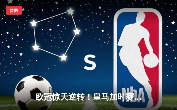 欧冠惊天逆转！皇马加时赛3-2绝杀拜仁，维尼修斯双响本泽马制胜