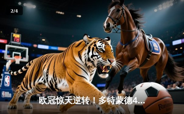 欧冠惊天逆转！多特蒙德4-2淘汰巴黎，桑乔独造三球闪耀威斯特法伦 - 2