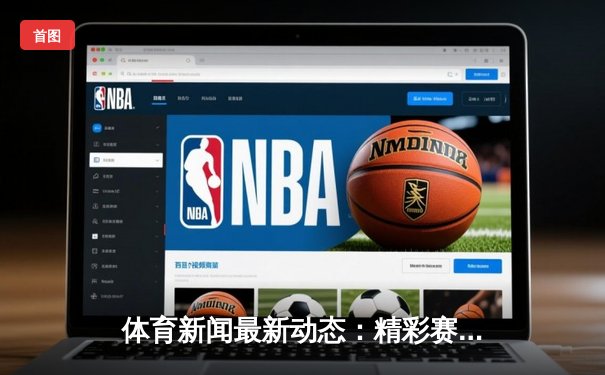 体育新闻最新动态：精彩赛事回顾